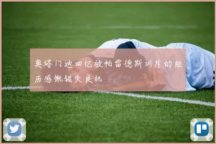 奥塔门迪回忆被帕雷德斯训斥的经历感慨错失良机