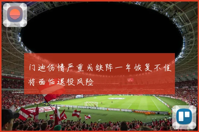 门迪伤情严重或缺阵一年恢复不佳将面临退役风险