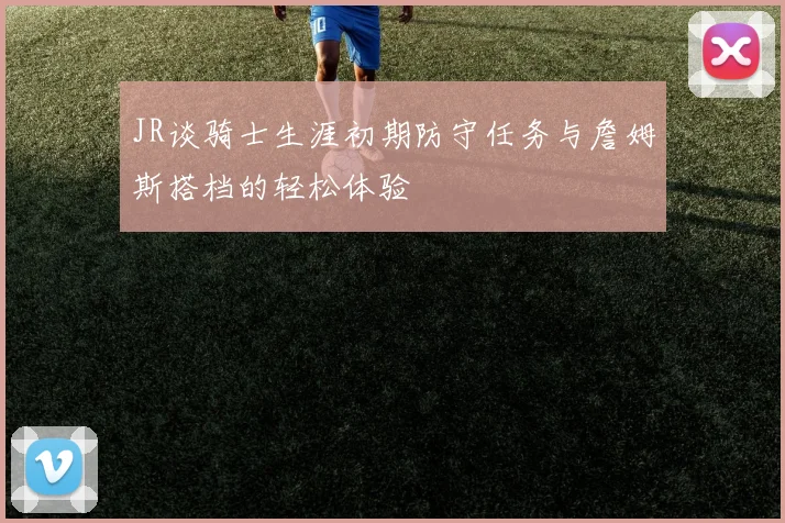 JR谈骑士生涯初期防守任务与詹姆斯搭档的轻松体验