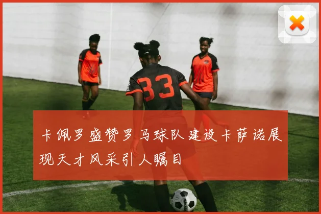 卡佩罗盛赞罗马球队建设卡萨诺展现天才风采引人瞩目