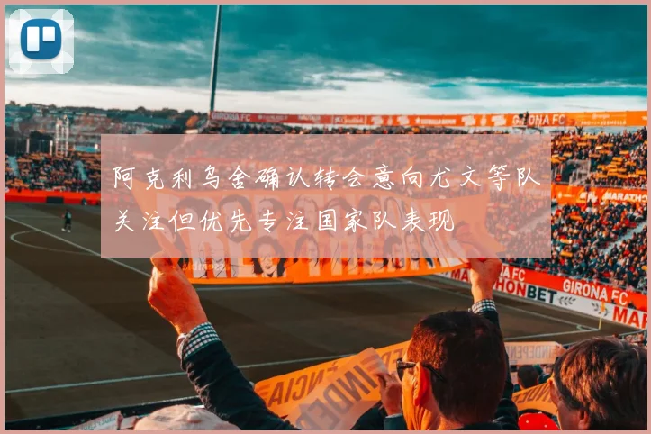 阿克利乌舍确认转会意向尤文等队关注但优先专注国家队表现