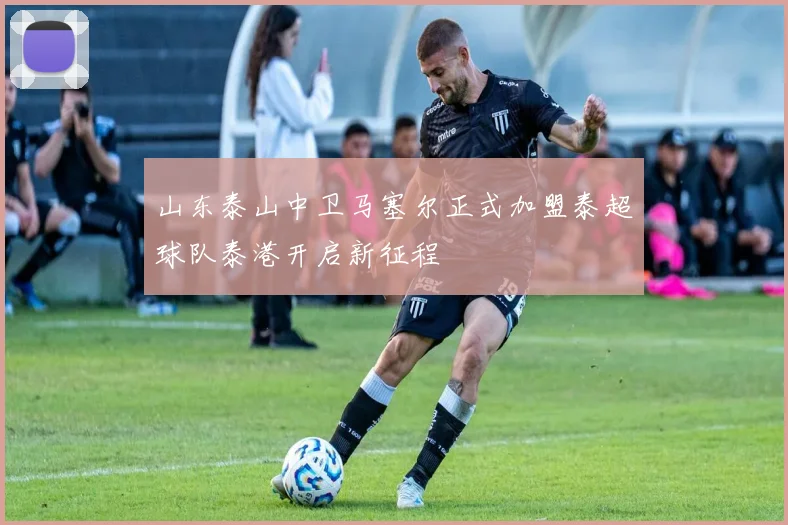 山东泰山中卫马塞尔正式加盟泰超球队泰港开启新征程