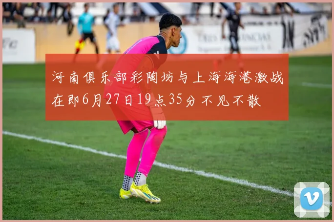 河南俱乐部彩陶坊与上海海港激战在即6月27日19点35分不见不散