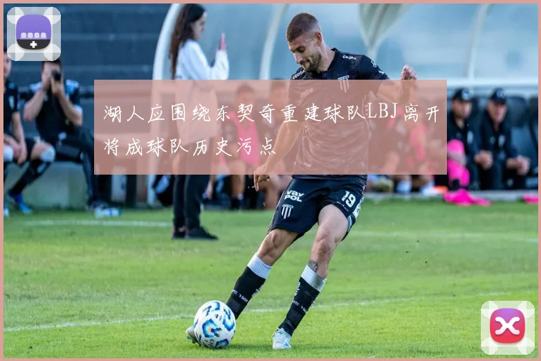 湖人应围绕东契奇重建球队LBJ离开将成球队历史污点