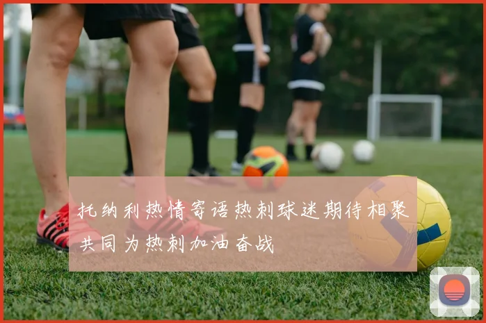 托纳利热情寄语热刺球迷期待相聚共同为热刺加油奋战