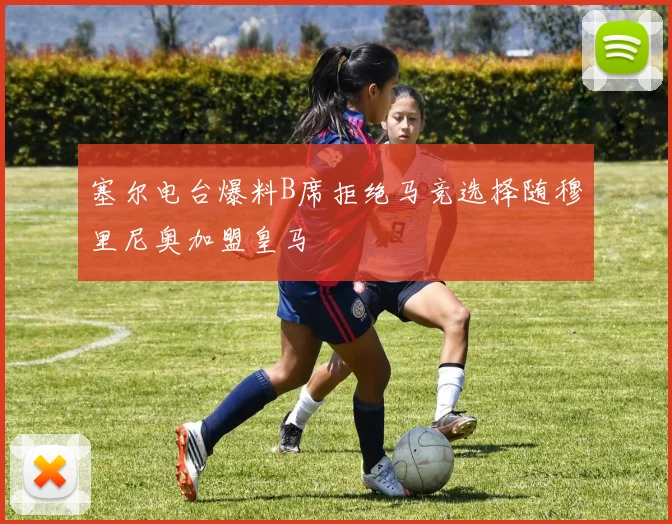 塞尔电台爆料B席拒绝马竞选择随穆里尼奥加盟皇马