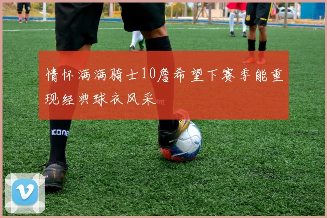 情怀满满骑士10詹希望下赛季能重现经典球衣风采