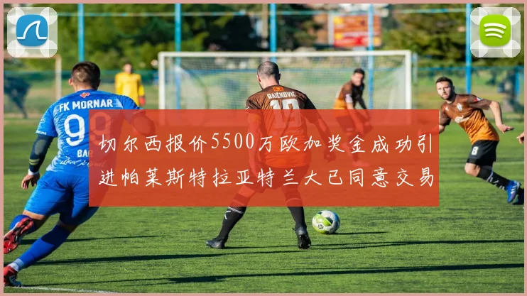 切尔西报价5500万欧加奖金成功引进帕莱斯特拉亚特兰大已同意交易