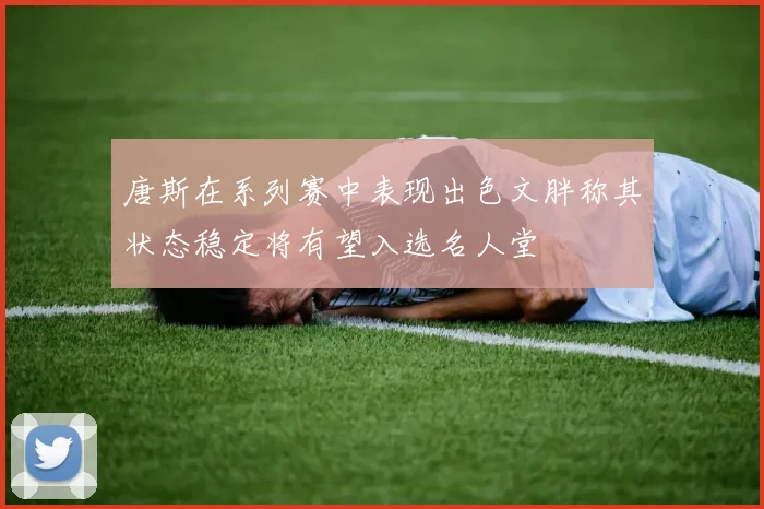 唐斯在系列赛中表现出色文胖称其状态稳定将有望入选名人堂