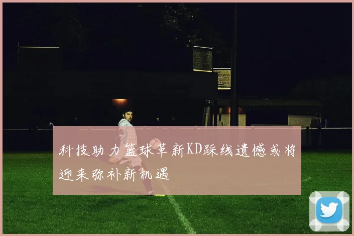科技助力篮球革新KD踩线遗憾或将迎来弥补新机遇