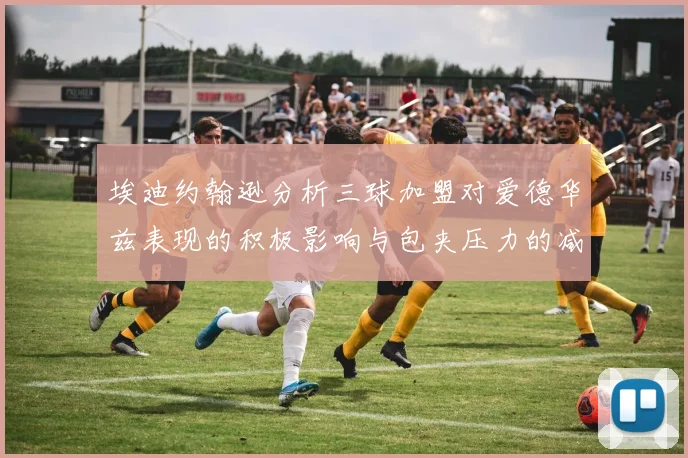埃迪约翰逊分析三球加盟对爱德华兹表现的积极影响与包夹压力的减轻