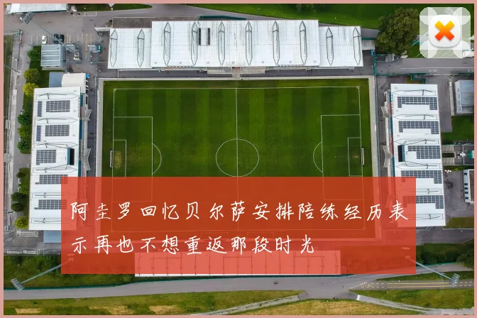 阿圭罗回忆贝尔萨安排陪练经历表示再也不想重返那段时光